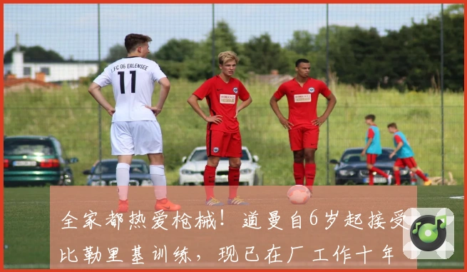 全家都热爱枪械！道曼自6岁起接受比勒里基训练，现已在厂工作十年