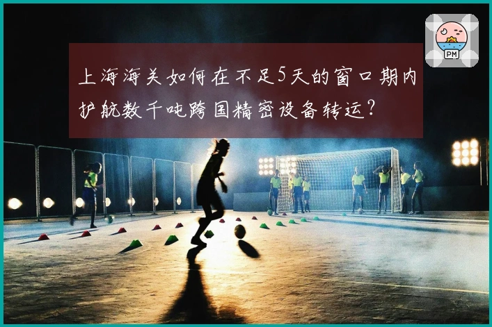上海海关如何在不足5天的窗口期内护航数千吨跨国精密设备转运？