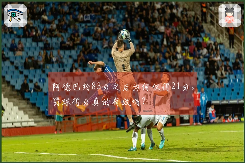 阿德巴约83分之后为何仅得21分，罚球得分真的有效吗？