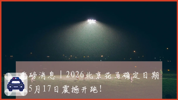 重磅消息｜2026北京花马确定日期，5月17日震撼开跑！