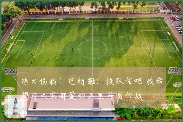 热火伤我!巴特勒:换队伍吧 我希望与大家都爱的库里并肩作战