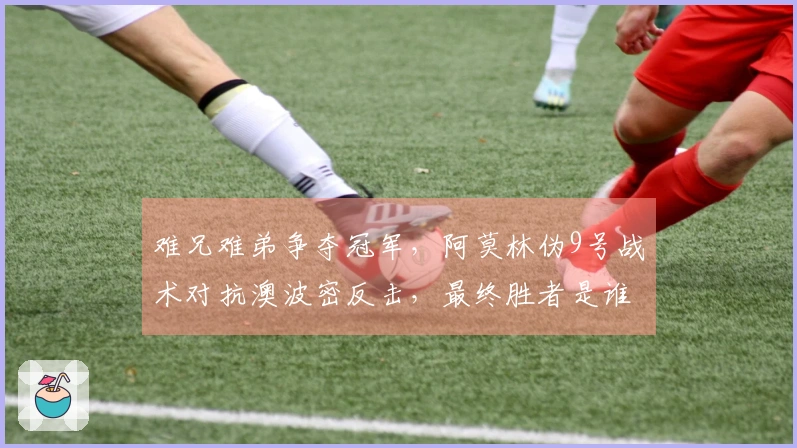 难兄难弟争夺冠军，阿莫林伪9号战术对抗澳波密反击，最终胜者是谁？