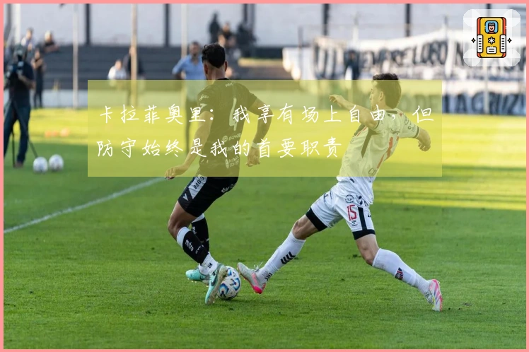 卡拉菲奥里：我享有场上自由，但防守始终是我的首要职责