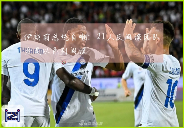 伊朗前总统自嘲：21人反间谍团队全是以色列间谍