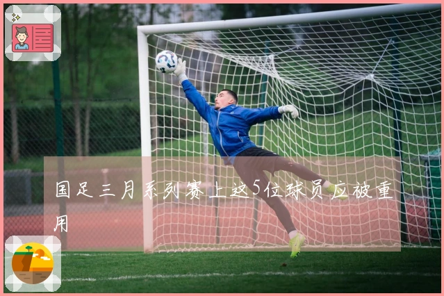 国足三月系列赛上这5位球员应被重用