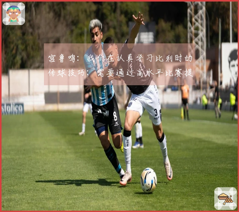 宫鲁鸣：我们在认真学习比利时的传球技巧；需要通过高水平比赛提升实力