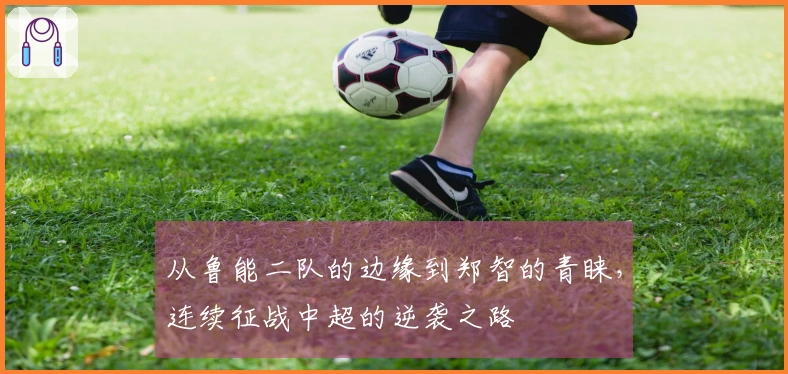 从鲁能二队的边缘到郑智的青睐，连续征战中超的逆袭之路