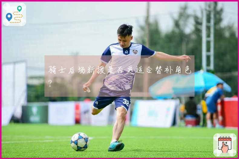 骑士后场新援是否更适合替补角色？