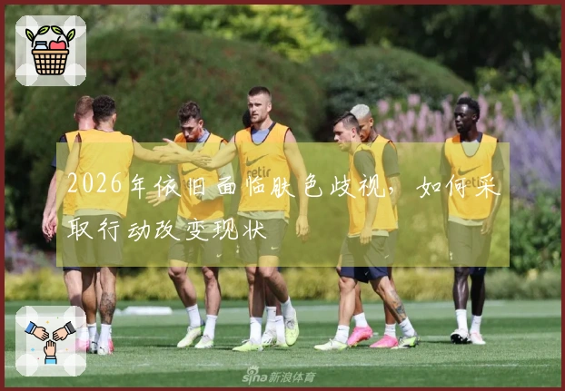 2026年依旧面临肤色歧视，如何采取行动改变现状