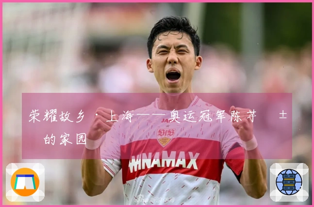 荣耀故乡·上海——奥运冠军陈芋汐的家园