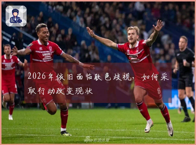 2026年依旧面临肤色歧视，如何采取行动改变现状