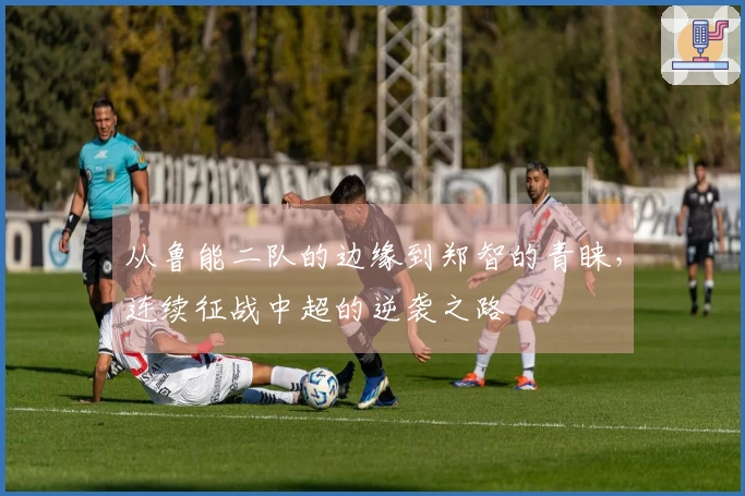 从鲁能二队的边缘到郑智的青睐，连续征战中超的逆袭之路