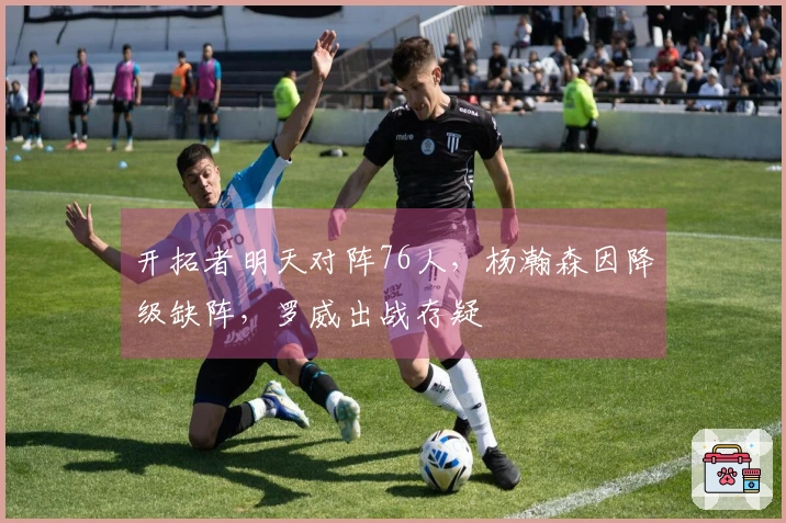 开拓者明天对阵76人，杨瀚森因降级缺阵，罗威出战存疑