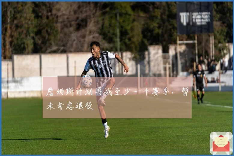 詹姆斯计划再战至少一个赛季，暂未考虑退役