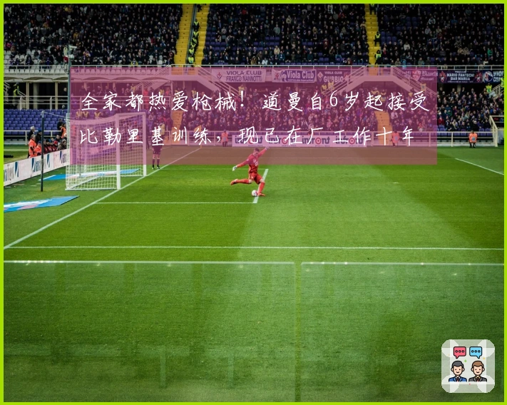 全家都热爱枪械！道曼自6岁起接受比勒里基训练，现已在厂工作十年