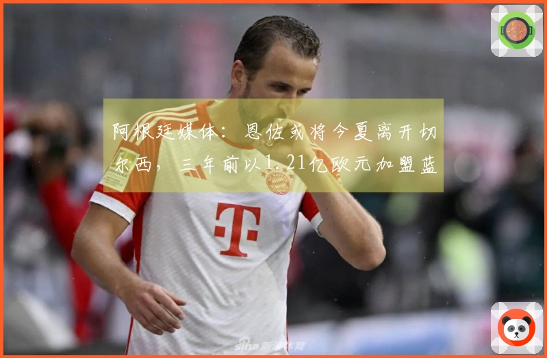 阿根廷媒体：恩佐或将今夏离开切尔西，三年前以1.21亿欧元加盟蓝军